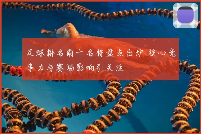 足球排名前十名将盘点出炉 核心竞争力与赛场影响引关注