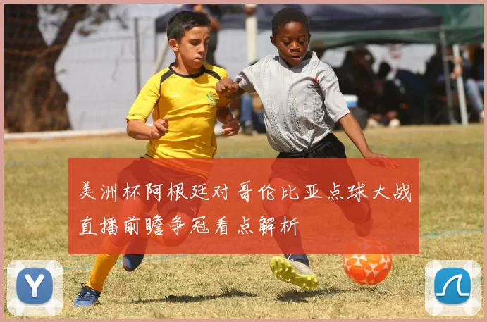 美洲杯阿根廷对哥伦比亚点球大战直播前瞻争冠看点解析