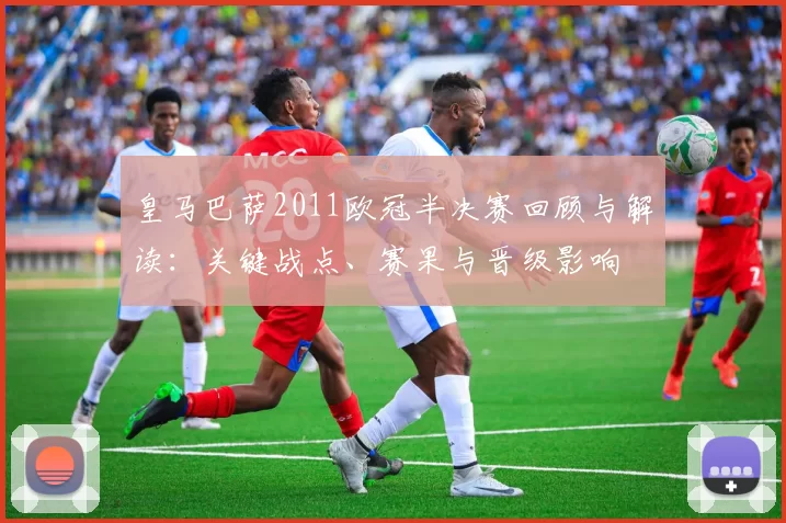 皇马巴萨2011欧冠半决赛回顾与解读：关键战点、赛果与晋级影响