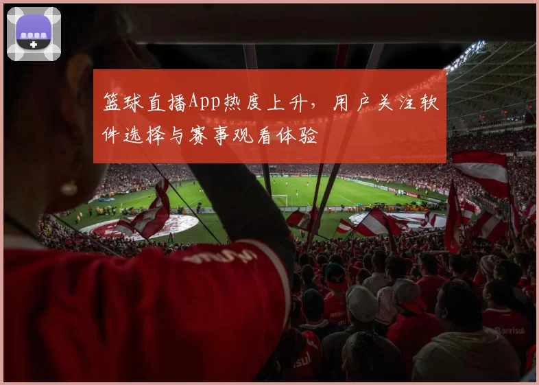 篮球直播App热度上升，用户关注软件选择与赛事观看体验