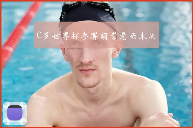 C罗世界杯参赛前景悬而未决