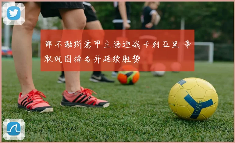 那不勒斯意甲主场迎战卡利亚里 争取巩固排名并延续胜势
