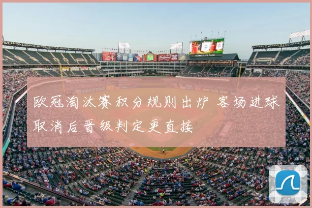 欧冠淘汰赛积分规则出炉 客场进球取消后晋级判定更直接