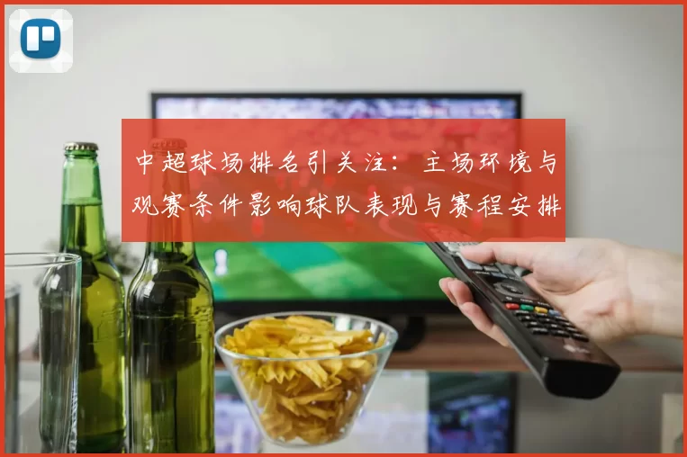 中超球场排名引关注：主场环境与观赛条件影响球队表现与赛程安排
