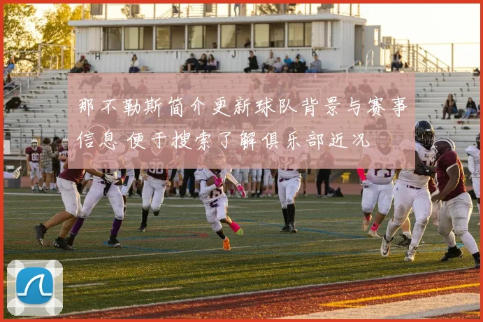 那不勒斯简介更新球队背景与赛事信息 便于搜索了解俱乐部近况