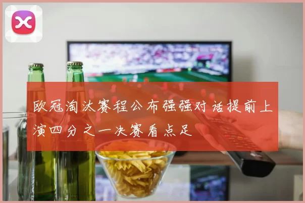 欧冠淘汰赛程公布强强对话提前上演四分之一决赛看点足