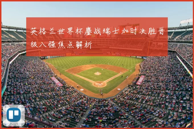 英格兰世界杯鏖战瑞士加时决胜晋级八强焦点解析
