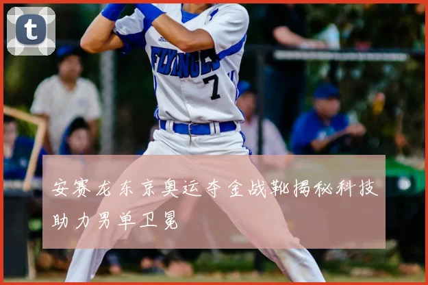 安赛龙东京奥运夺金战靴揭秘科技助力男单卫冕