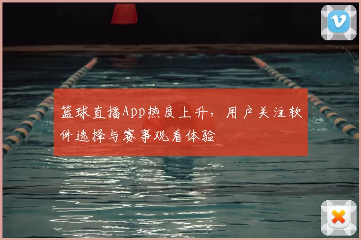 篮球直播App热度上升，用户关注软件选择与赛事观看体验