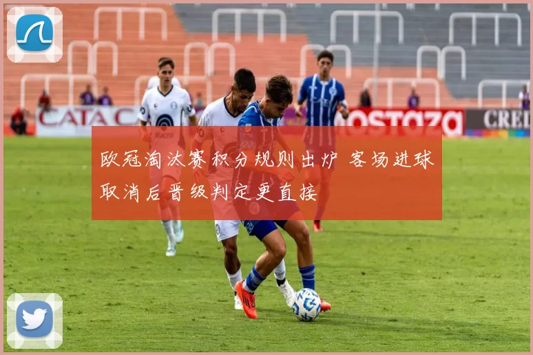 欧冠淘汰赛积分规则出炉 客场进球取消后晋级判定更直接