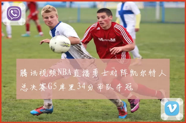 腾讯视频NBA直播勇士对阵凯尔特人总决赛G5库里34分率队夺冠