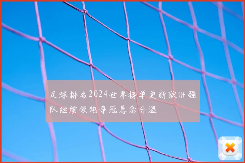 足球排名2024世界榜单更新欧洲强队继续领跑争冠悬念升温