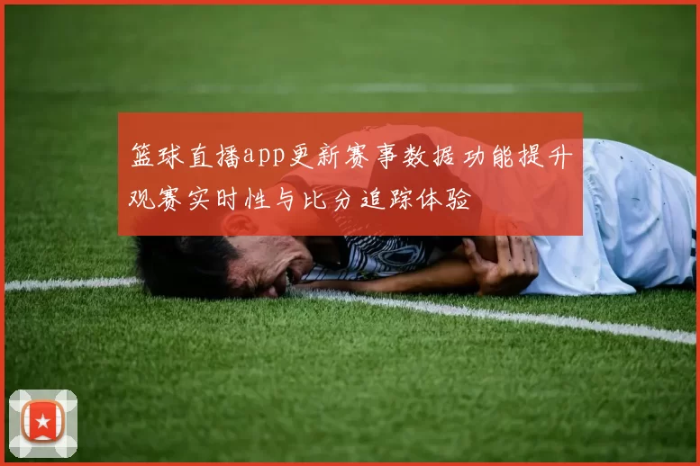 篮球直播app更新赛事数据功能提升观赛实时性与比分追踪体验