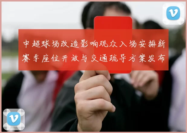 中超球场改造影响观众入场安排新赛季座位开放与交通疏导方案发布