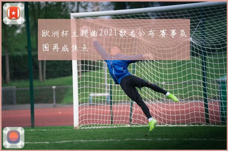 欧洲杯主题曲2021歌名公布 赛事氛围再成焦点