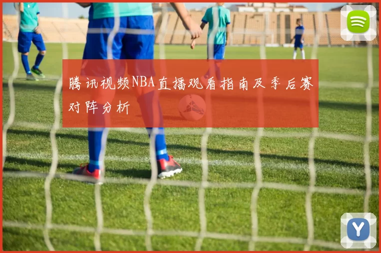 腾讯视频NBA直播观看指南及季后赛对阵分析