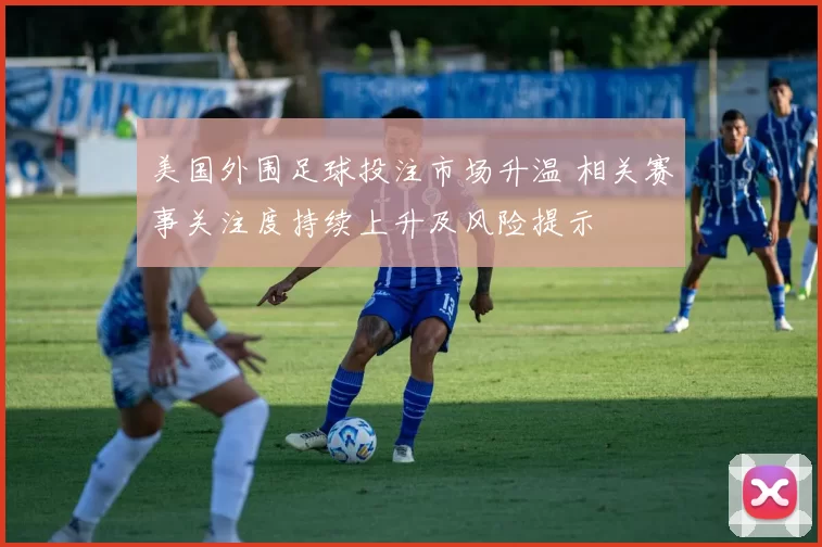 美国外围足球投注市场升温 相关赛事关注度持续上升及风险提示
