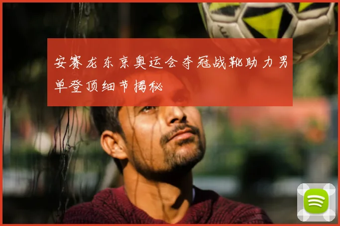 安赛龙东京奥运会夺冠战靴助力男单登顶细节揭秘