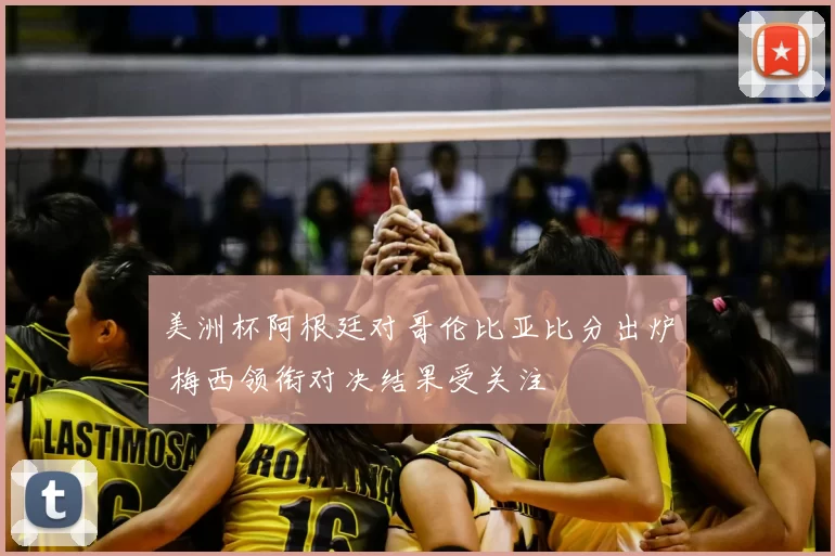 美洲杯阿根廷对哥伦比亚比分出炉 梅西领衔对决结果受关注