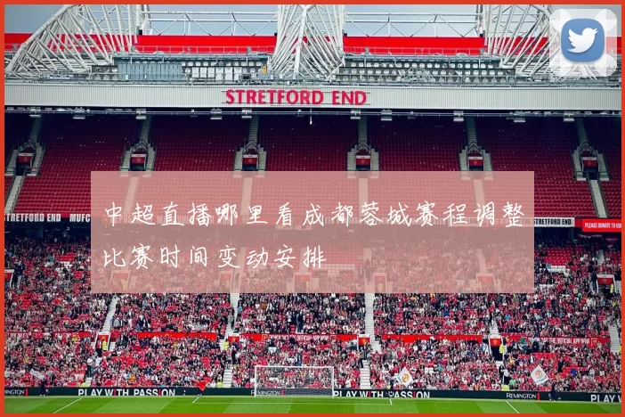 中超直播哪里看成都蓉城赛程调整比赛时间变动安排