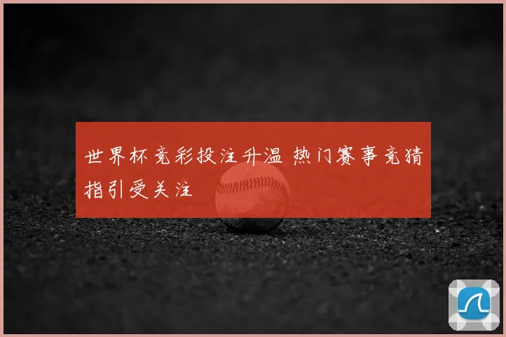 世界杯竞彩投注升温 热门赛事竞猜指引受关注