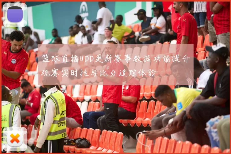 篮球直播app更新赛事数据功能提升观赛实时性与比分追踪体验