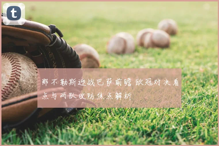 那不勒斯迎战巴萨前瞻 欧冠对决看点与两队攻防焦点解析