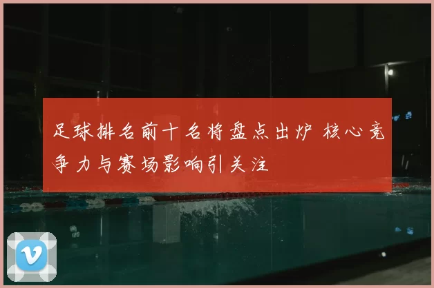 足球排名前十名将盘点出炉 核心竞争力与赛场影响引关注