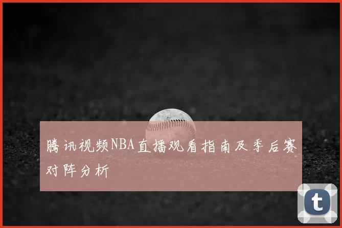 腾讯视频NBA直播观看指南及季后赛对阵分析
