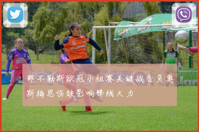 那不勒斯欧冠小组赛关键战告负奥斯梅恩伤缺影响锋线火力