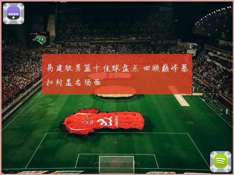 易建联男篮十佳球盘点 回顾巅峰暴扣封盖名场面