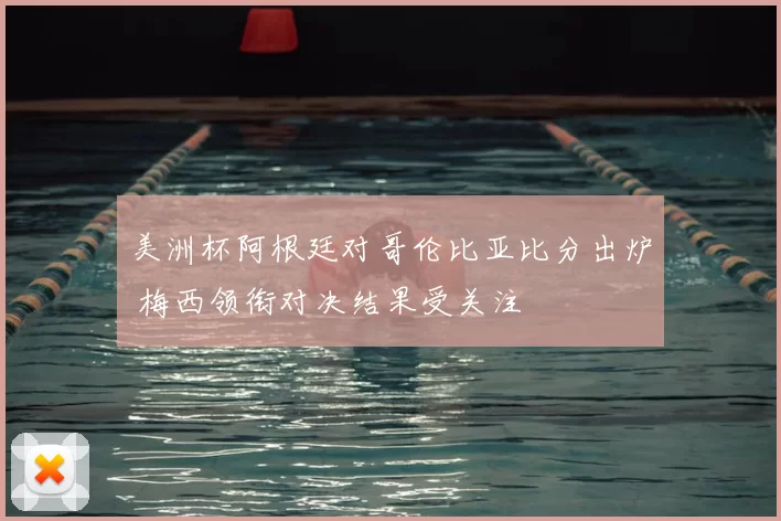 美洲杯阿根廷对哥伦比亚比分出炉 梅西领衔对决结果受关注