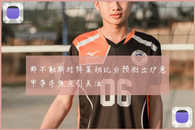 那不勒斯对阵莱切比分预测出炉意甲争夺焦点引关注