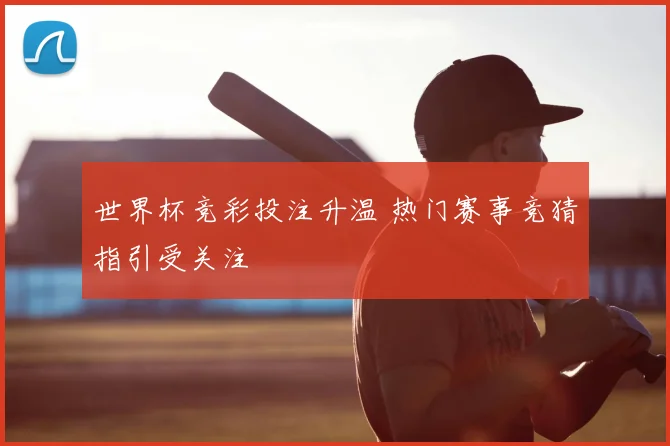 世界杯竞彩投注升温 热门赛事竞猜指引受关注