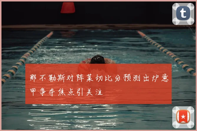 那不勒斯对阵莱切比分预测出炉意甲争夺焦点引关注