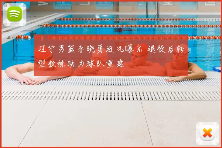 辽宁男篮李晓勇近况曝光 退役后转型教练助力球队重建